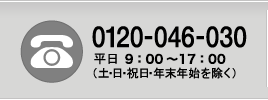 フリーダイヤル 0120-046-030 平日9:00〜17:00（土・日・祝日・年末年始を除く）